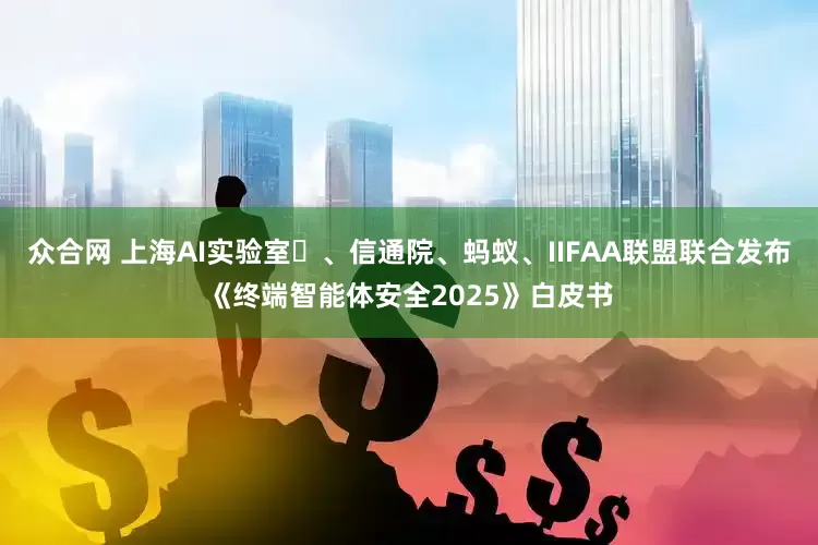 众合网 上海AI实验室‌、信通院、蚂蚁、IIFAA联盟联合发布《终端智能体安全2025》白皮书