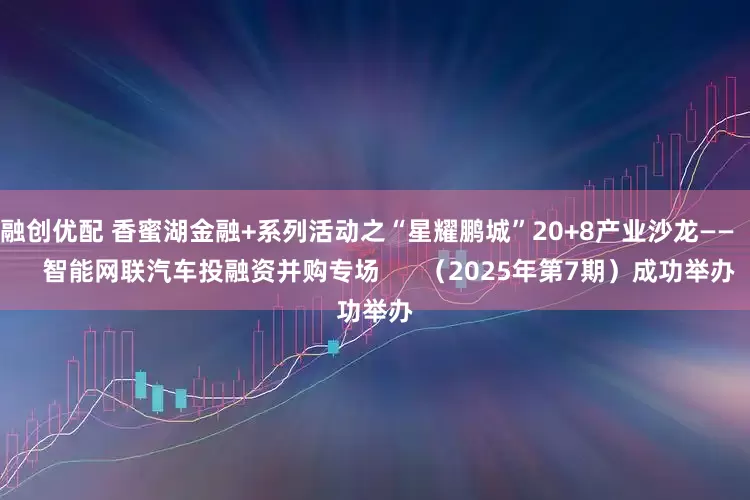 融创优配 香蜜湖金融+系列活动之“星耀鹏城”20+8产业沙龙——      智能网联汽车投融资并购专场      （2025年第7期）成功举办