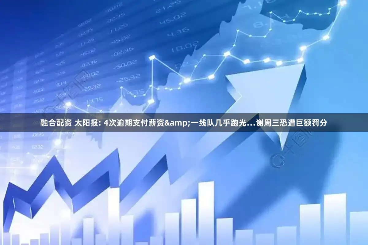 融合配资 太阳报: 4次逾期支付薪资&一线队几乎跑光…谢周三恐遭巨额罚分