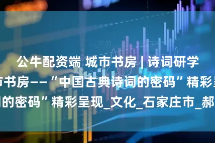 公牛配资端 城市书房 | 诗词研学系列活动点亮城市书房——“中国古典诗词的密码”精彩呈现_文化_石家庄市_郝建国