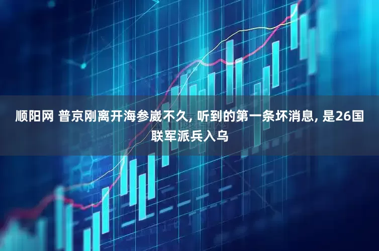 顺阳网 普京刚离开海参崴不久, 听到的第一条坏消息, 是26国联军派兵入乌