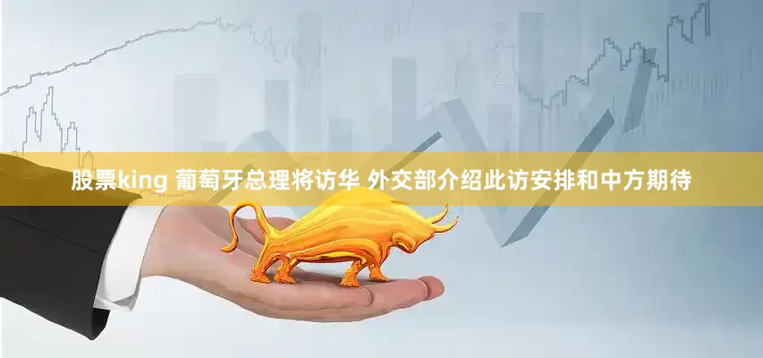股票king 葡萄牙总理将访华 外交部介绍此访安排和中方期待