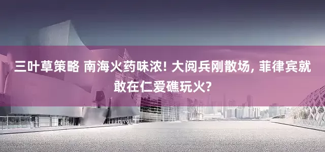三叶草策略 南海火药味浓! 大阅兵刚散场, 菲律宾就敢在仁爱礁玩火?