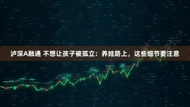 泸深A融通 不想让孩子被孤立：养娃路上，这些细节要注意