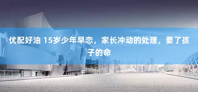 优配好油 15岁少年早恋，家长冲动的处理，要了孩子的命