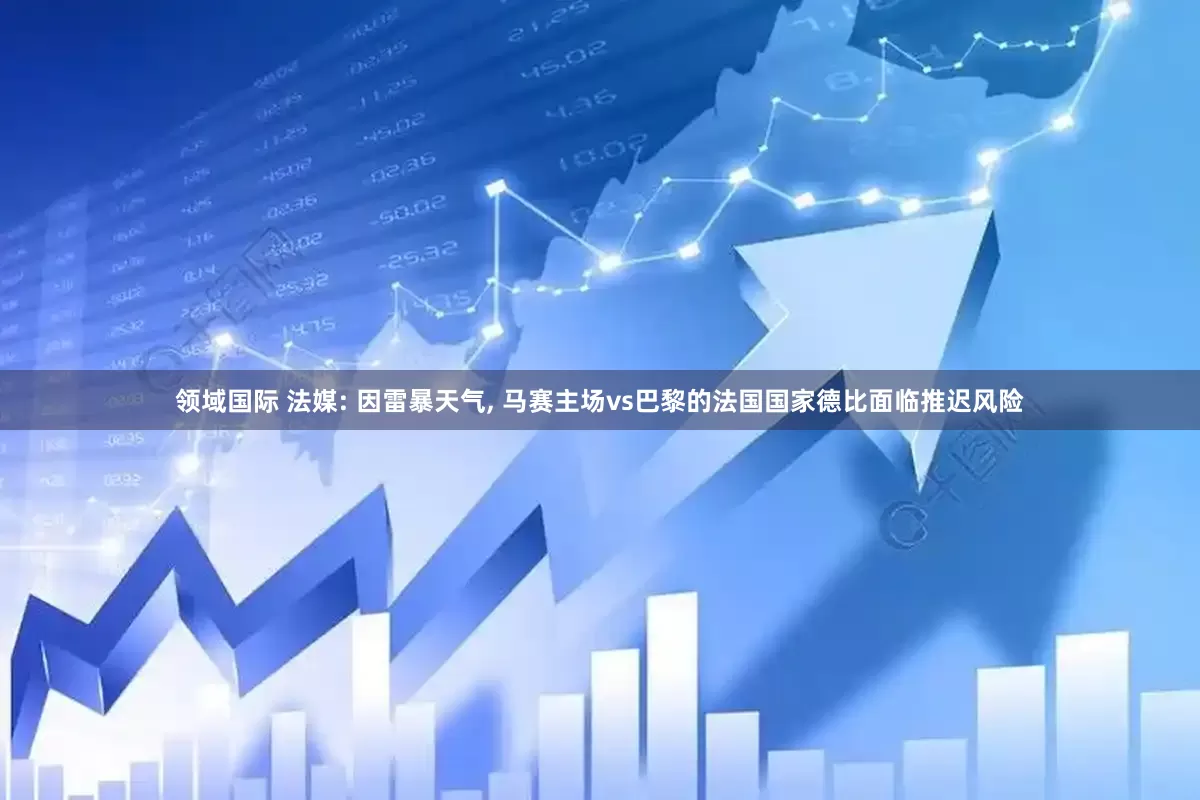 领域国际 法媒: 因雷暴天气, 马赛主场vs巴黎的法国国家德比面临推迟风险