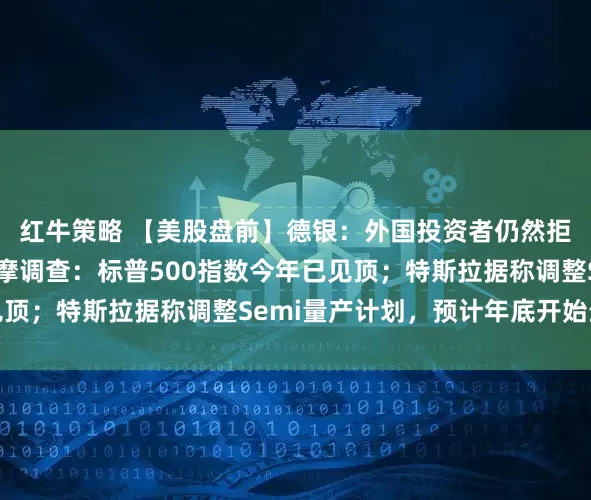 红牛策略 【美股盘前】德银：外国投资者仍然拒绝买入美国资产；小摩调查：标普500指数今年已见顶；特斯拉据称调整Semi量产计划，预计年底开始生产