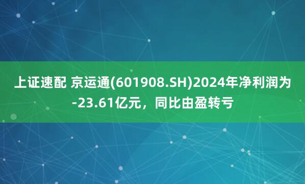 上证速配 京运通(601908.SH)2024年净利润为-23.61亿元，同比由盈转亏