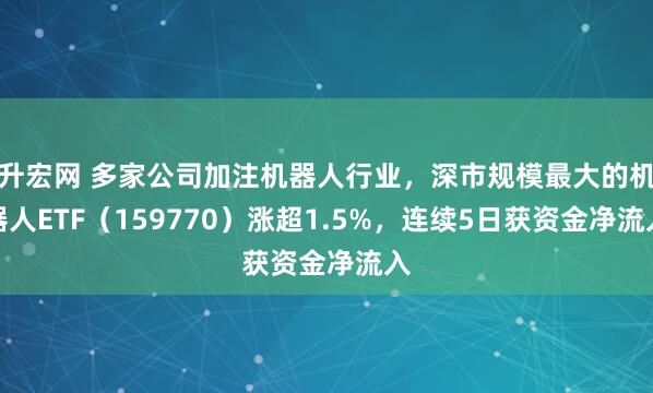 升宏网 多家公司加注机器人行业，深市规模最大的机器人ETF（159770）涨超1.5%，连续5日获资金净流入