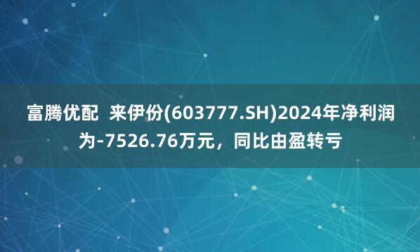 富腾优配  来伊份(603777.SH)2024年净利润为-7526.76万元，同比由盈转亏