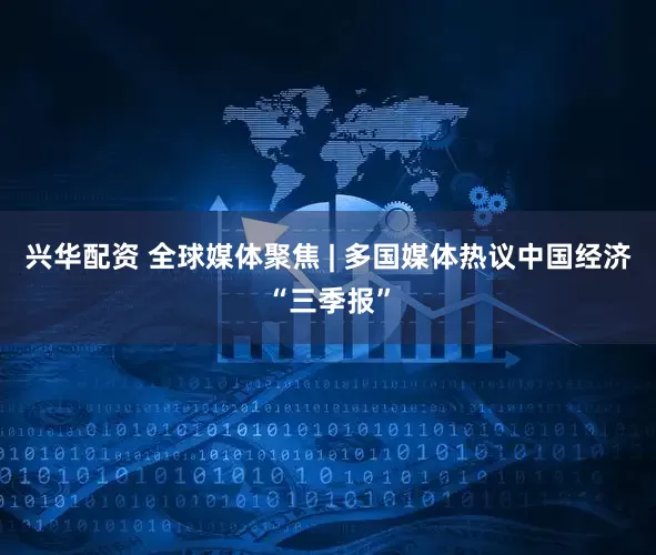 兴华配资 全球媒体聚焦 | 多国媒体热议中国经济“三季报”