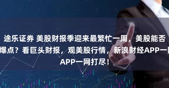 途乐证券 美股财报季迎来最繁忙一周,美股能否迎来新爆点?看巨头财报,观美股行情,新浪财经APP一网打尽!