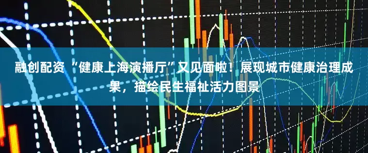 融创配资 “健康上海演播厅”又见面啦！展现城市健康治理成果，描绘民生福祉活力图景