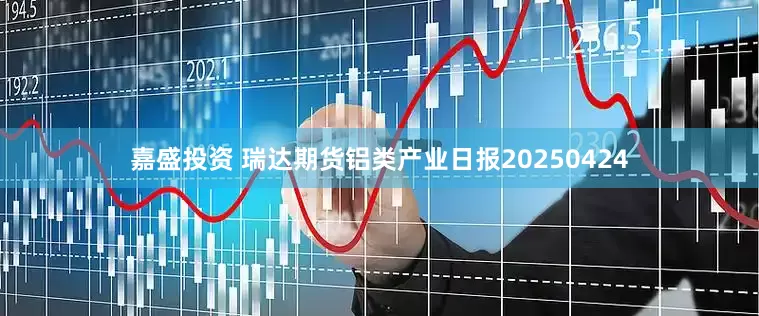 嘉盛投资 瑞达期货铝类产业日报20250424