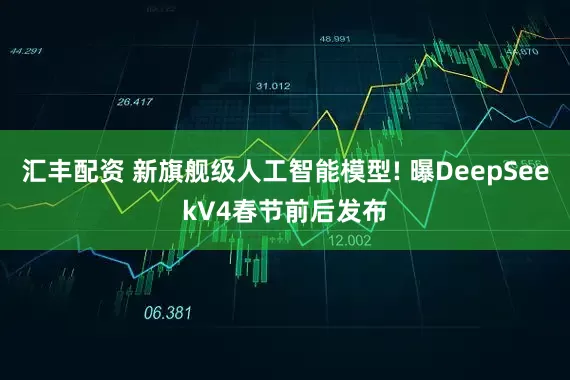 汇丰配资 新旗舰级人工智能模型! 曝DeepSeekV4春节前后发布