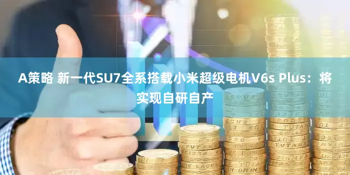 A策略 新一代SU7全系搭载小米超级电机V6s Plus：将实现自研自产
