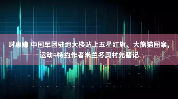 财惠赚 中国军团驻地大楼贴上五星红旗、大熊猫图案，运动+特约作者米兰冬奥村先睹记