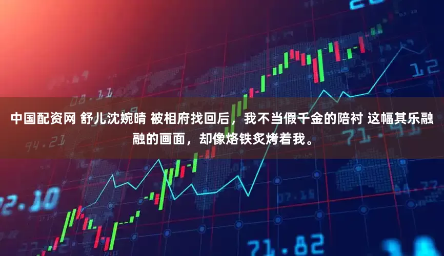 中国配资网 舒儿沈婉晴 被相府找回后，我不当假千金的陪衬 这幅其乐融融的画面，却像烙铁炙烤着我。