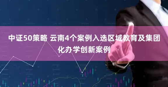 中证50策略 云南4个案例入选区域教育及集团化办学创新案例