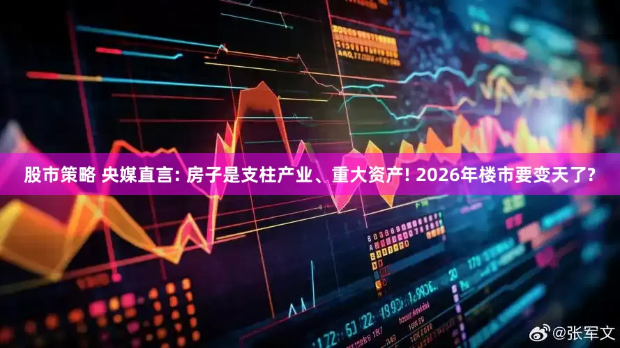 股市策略 央媒直言: 房子是支柱产业、重大资产! 2026年楼市要变天了?
