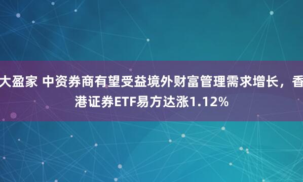 大盈家 中资券商有望受益境外财富管理需求增长，香港证券ETF易方达涨1.12%