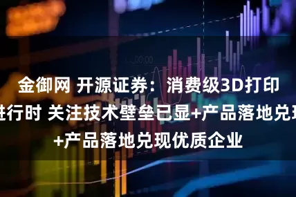 金御网 开源证券：消费级3D打印需求扩容进行时 关注技术壁垒已显+产品落地兑现优质企业