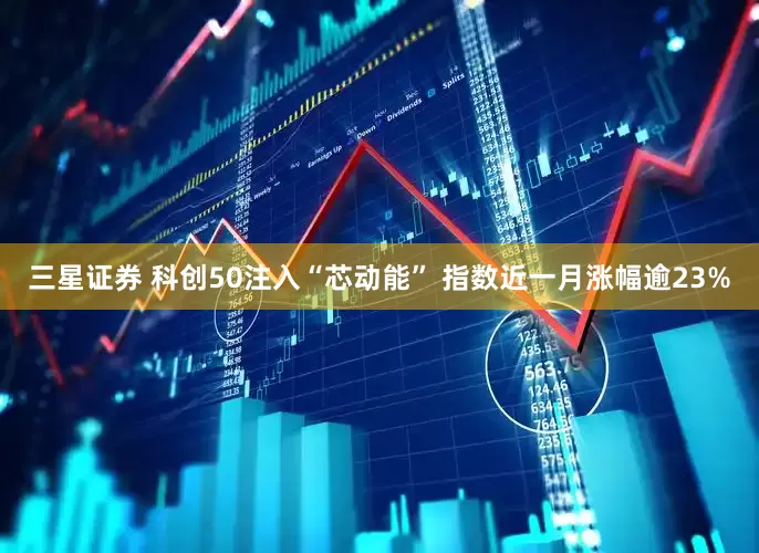 三星证券 科创50注入“芯动能” 指数近一月涨幅逾23%