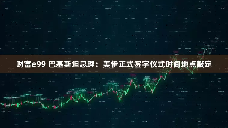 财富e99 巴基斯坦总理：美伊正式签字仪式时间地点敲定