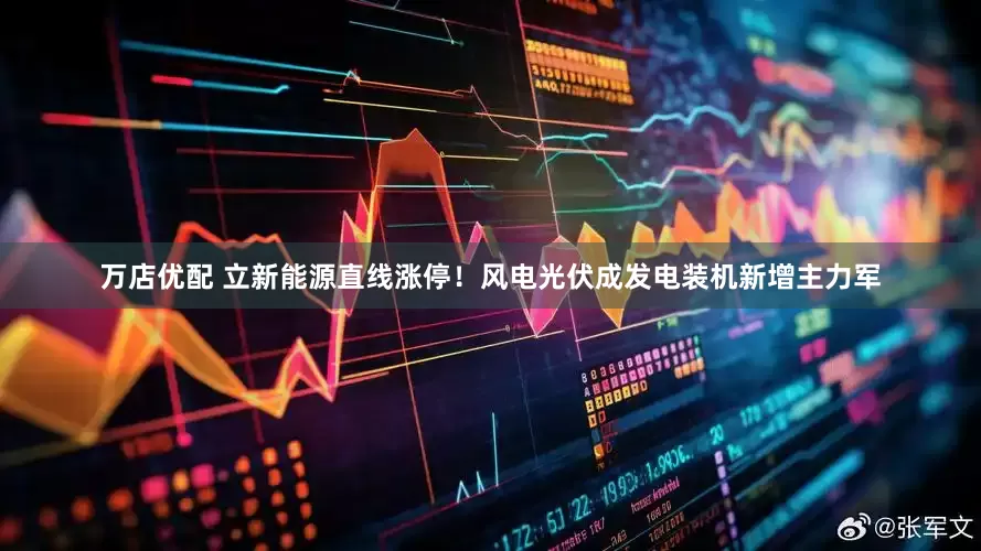 万店优配 立新能源直线涨停！风电光伏成发电装机新增主力军