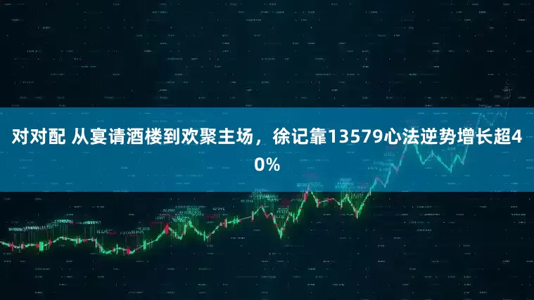 对对配 从宴请酒楼到欢聚主场，徐记靠13579心法逆势增长超40%