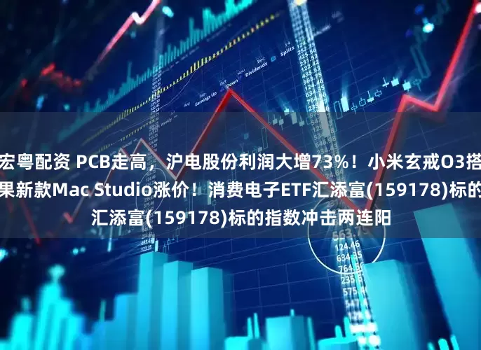 宏粤配资 PCB走高，沪电股份利润大增73%！小米玄戒O3搭档国产存储，苹果新款Mac Studio涨价！消费电子ETF汇添富(159178)标的指数冲击两连阳