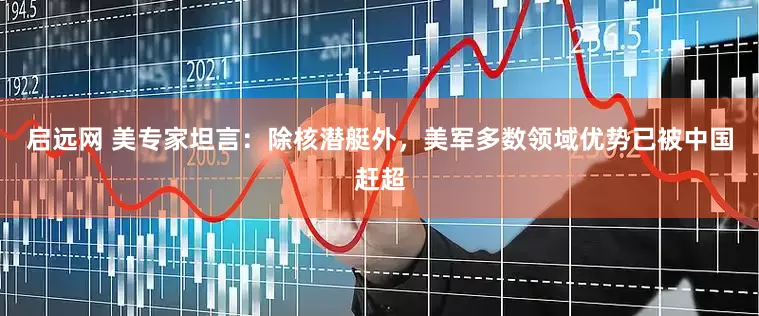 启远网 美专家坦言：除核潜艇外，美军多数领域优势已被中国赶超