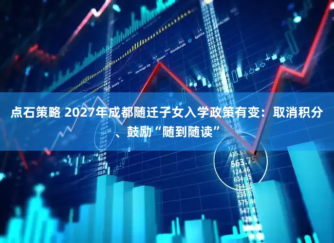 点石策略 2027年成都随迁子女入学政策有变：取消积分、鼓励“随到随读”