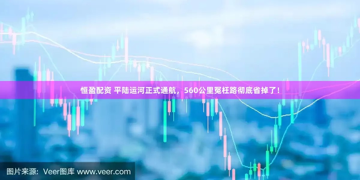 恒盈配资 平陆运河正式通航,560公里冤枉路彻底省掉了!